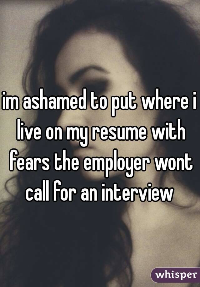 im ashamed to put where i live on my resume with fears the employer wont call for an interview 