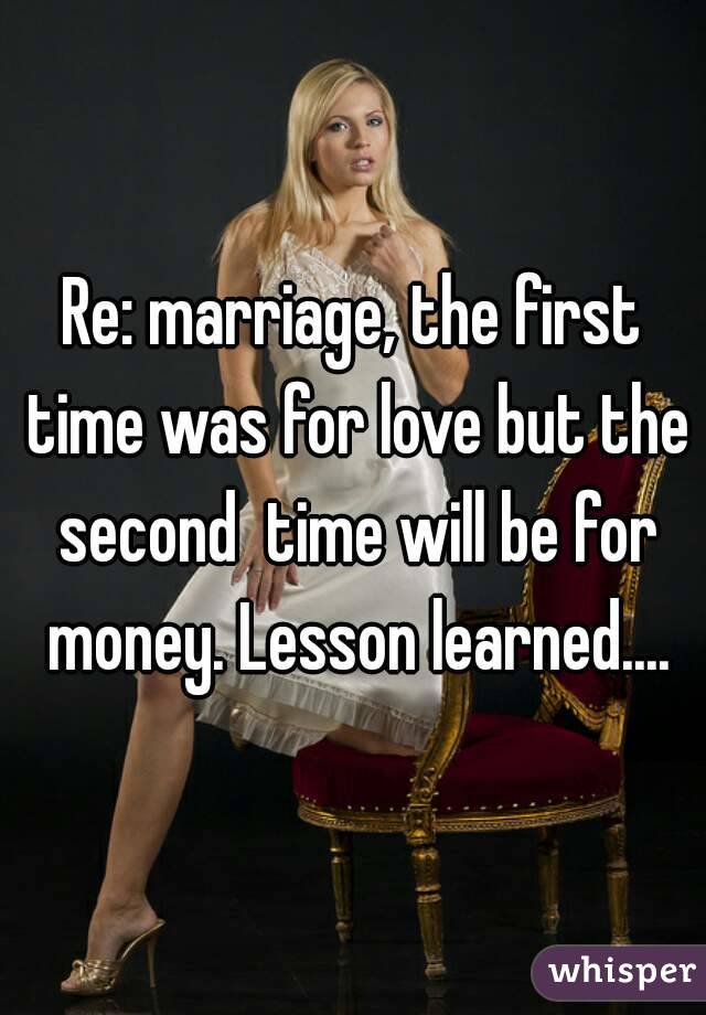 Re: marriage, the first time was for love but the second  time will be for money. Lesson learned....
