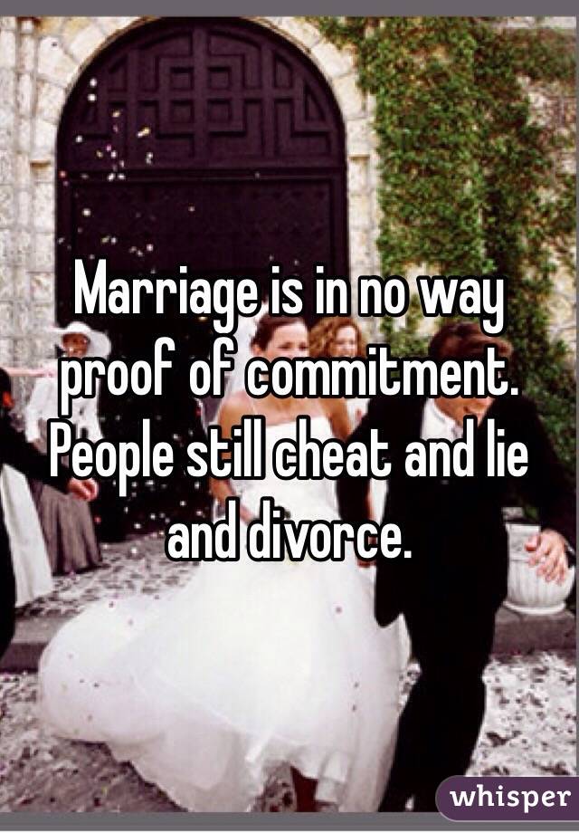 Marriage is in no way proof of commitment. 
People still cheat and lie and divorce. 