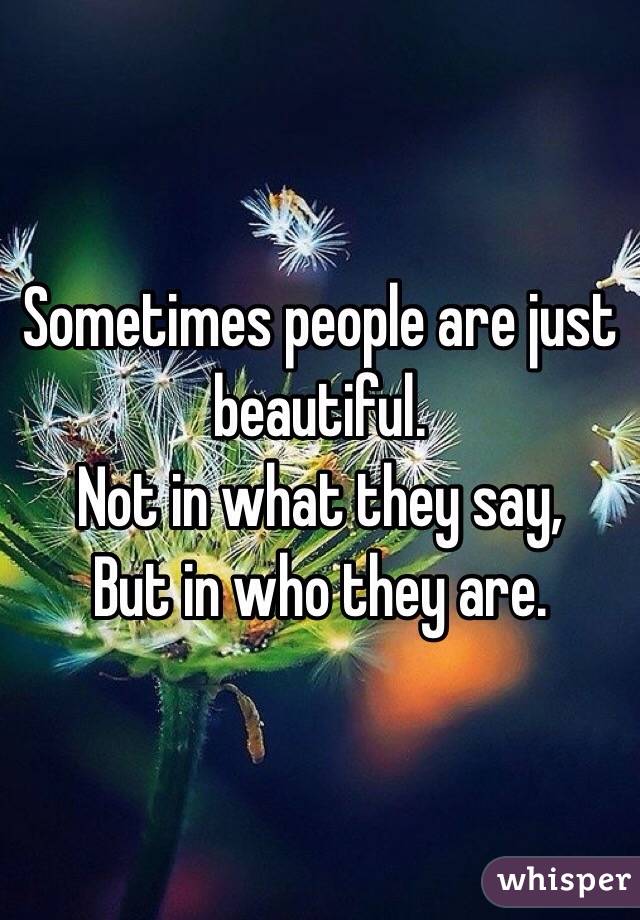 Sometimes people are just beautiful. 
Not in what they say,
But in who they are. 