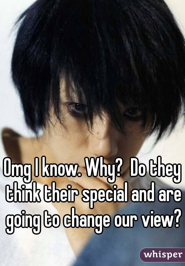 Omg I know. Why?  Do they think their special and are going to change our view? 