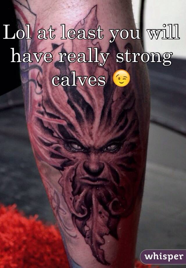 Lol at least you will have really strong calves 😉 