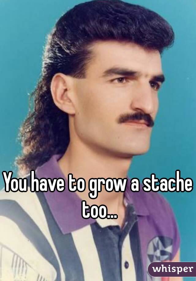 You have to grow a stache too...