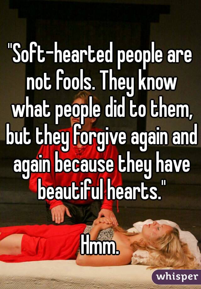 "Soft-hearted people are not fools. They know what people did to them, but they forgive again and again because they have beautiful hearts."

Hmm.