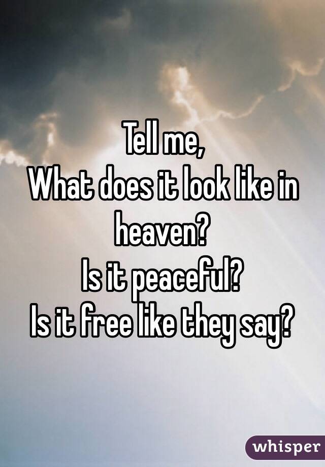 Tell me,
What does it look like in heaven?
Is it peaceful?
Is it free like they say?
