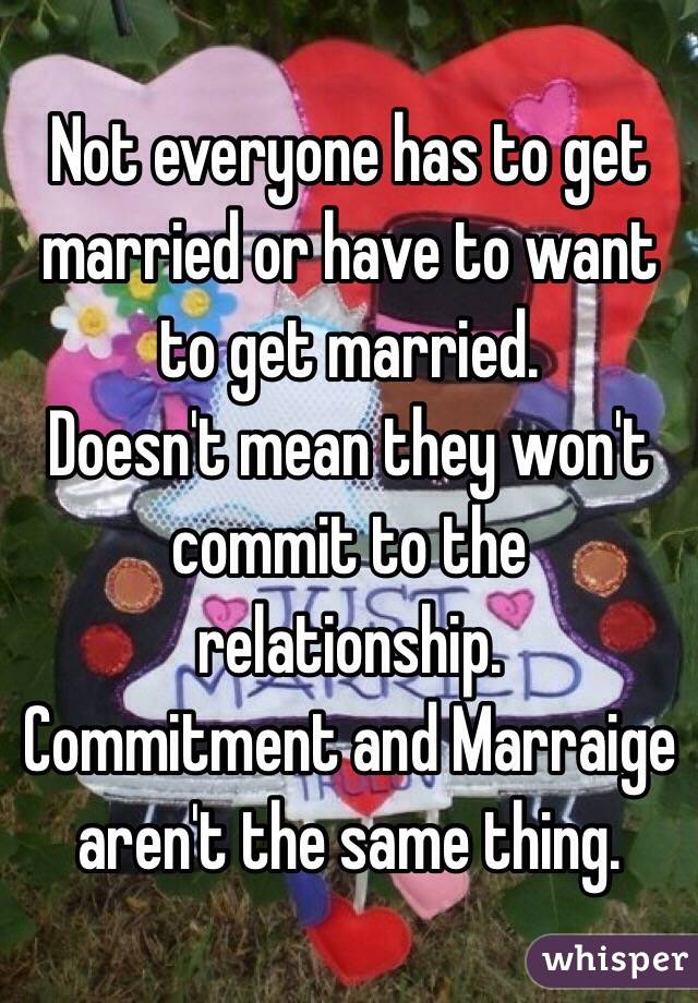 Not everyone has to get married or have to want to get married.
Doesn't mean they won't commit to the relationship.
Commitment and Marraige aren't the same thing.