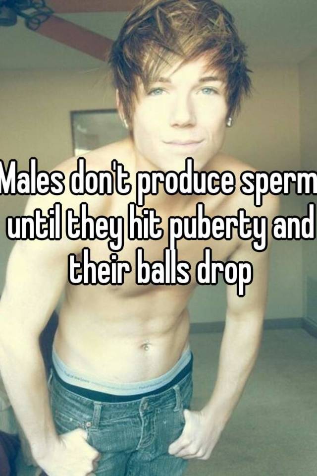 Males don't produce sperm until they hit puberty and their balls drop