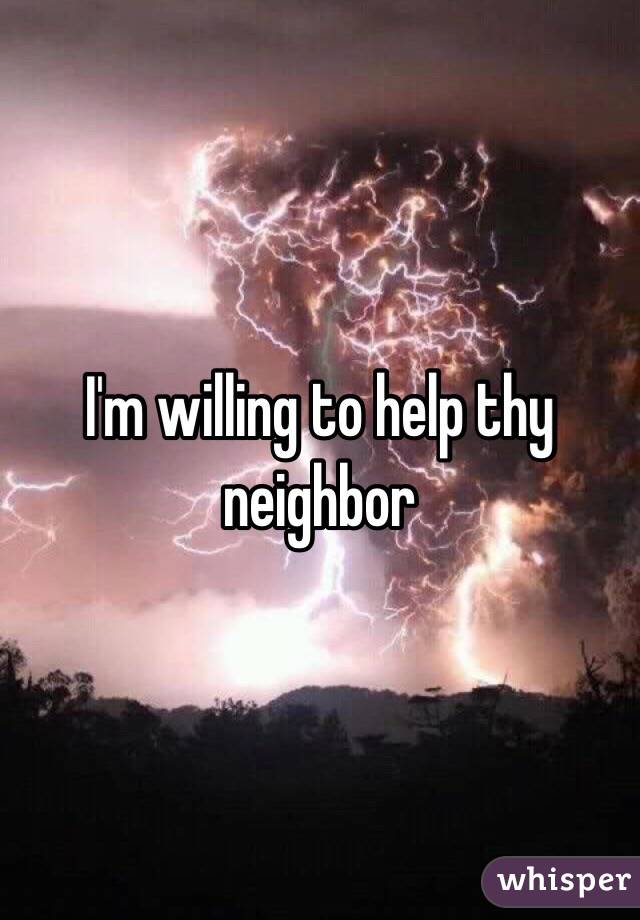 I'm willing to help thy neighbor 