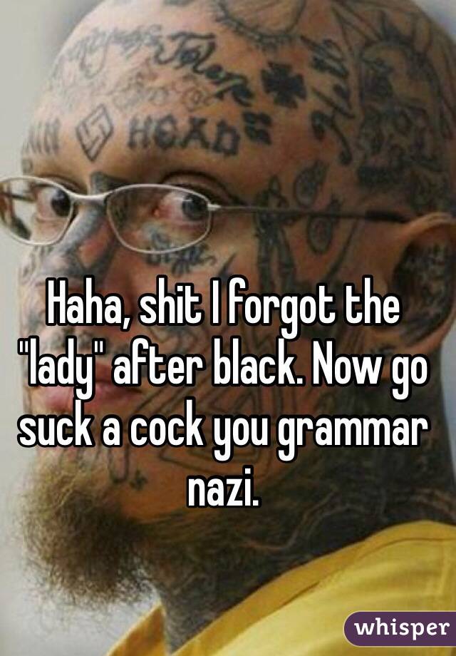 Haha, shit I forgot the "lady" after black. Now go suck a cock you grammar nazi.
