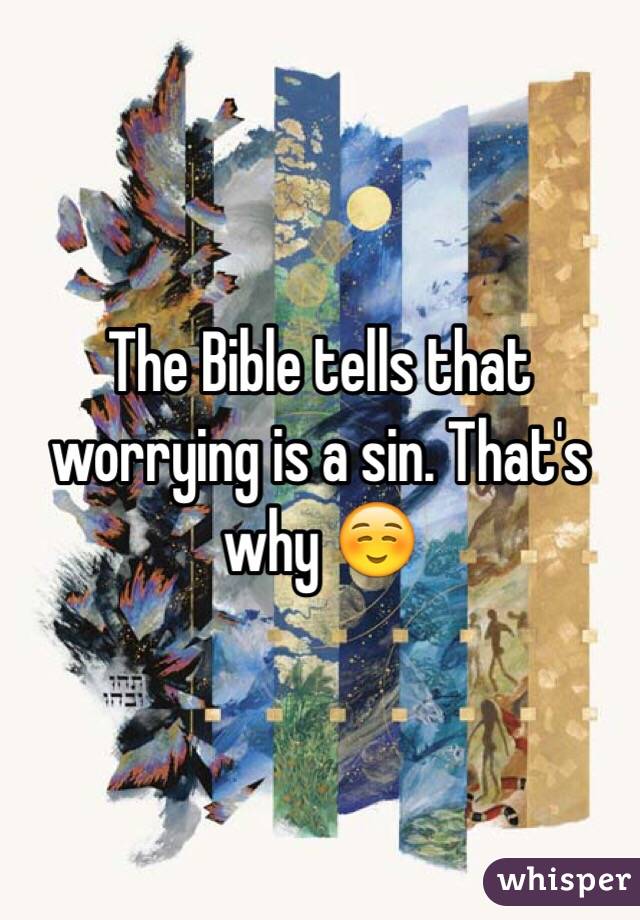 The Bible tells that worrying is a sin. That's why ☺️