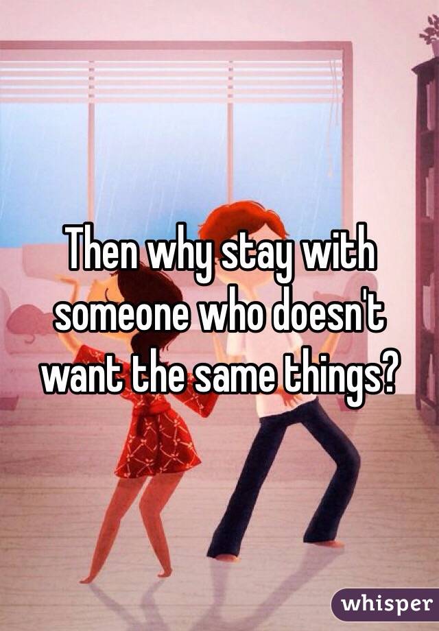 Then why stay with someone who doesn't want the same things?