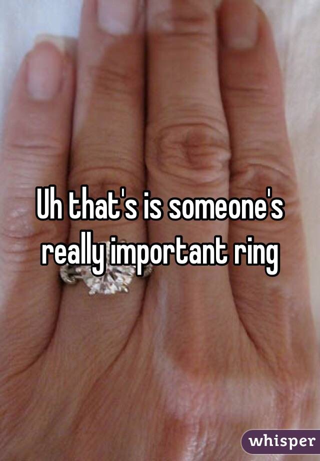 Uh that's is someone's really important ring 