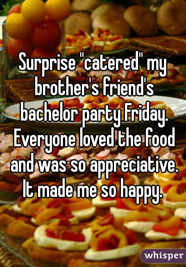 Surprise "catered" my brother's friend's bachelor party Friday. Everyone loved the food and was so appreciative. It made me so happy. 
