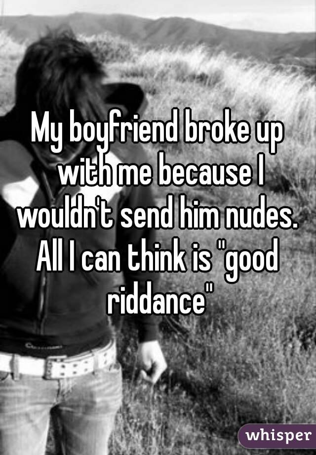 My boyfriend broke up with me because I wouldn't send him nudes. 
All I can think is "good riddance"
