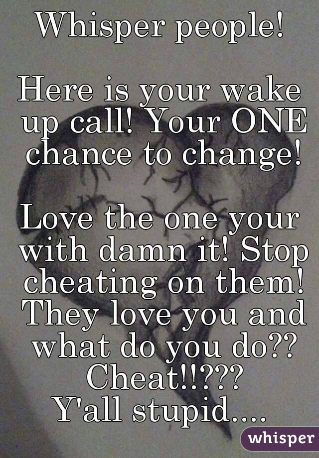 Whisper people!

Here is your wake up call! Your ONE chance to change!

Love the one your with damn it! Stop cheating on them! They love you and what do you do?? Cheat!!???
Y'all stupid....