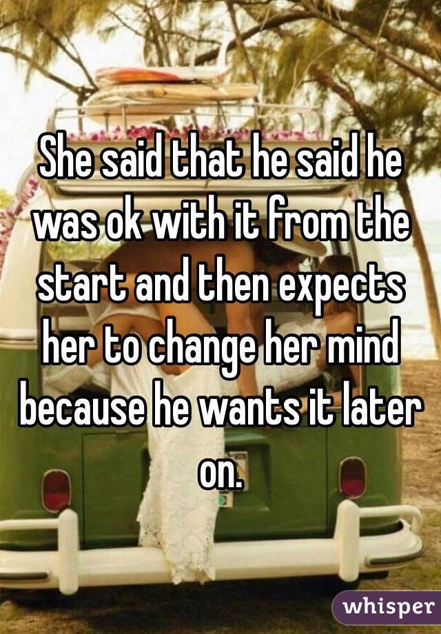 She said that he said he was ok with it from the start and then expects her to change her mind because he wants it later on.