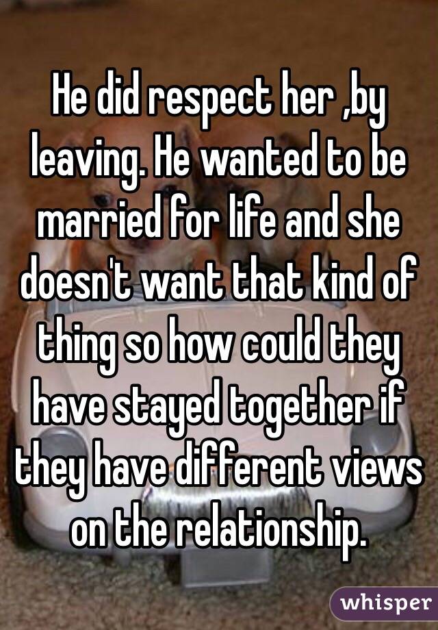 He did respect her ,by leaving. He wanted to be married for life and she doesn't want that kind of thing so how could they have stayed together if they have different views on the relationship. 