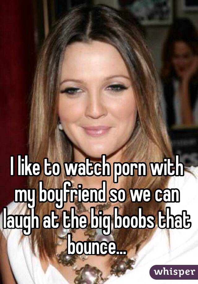 I like to watch porn with my boyfriend so we can laugh at the big boobs that bounce...