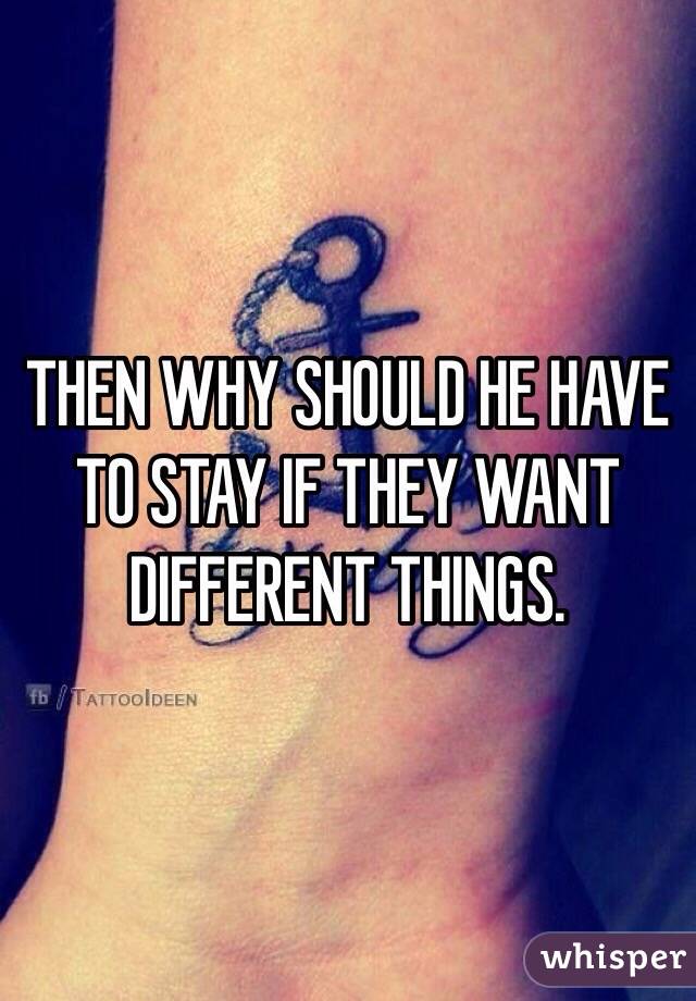 THEN WHY SHOULD HE HAVE TO STAY IF THEY WANT DIFFERENT THINGS. 