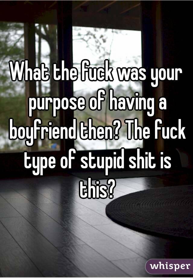 What the fuck was your purpose of having a boyfriend then? The fuck type of stupid shit is this?