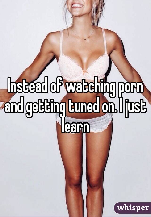 Instead of watching porn and getting tuned on. I just learn 