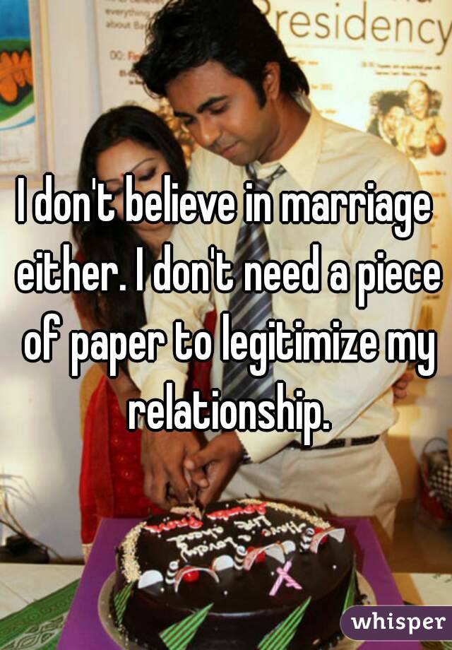 I don't believe in marriage either. I don't need a piece of paper to legitimize my relationship.