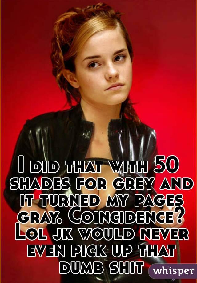 I did that with 50 shades for grey and it turned my pages gray. Coincidence? Lol jk would never even pick up that dumb shit