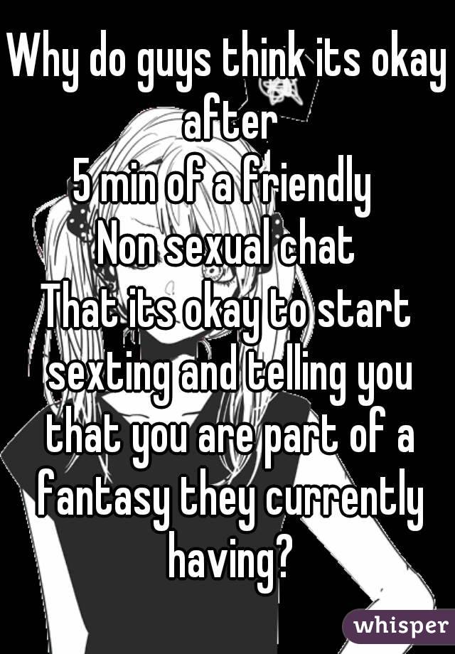 Why do guys think its okay after
5 min of a friendly 
Non sexual chat
That its okay to start sexting and telling you that you are part of a fantasy they currently having?
