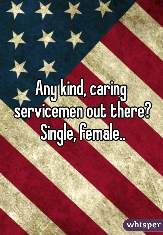 Any kind, caring servicemen out there? Single, female..