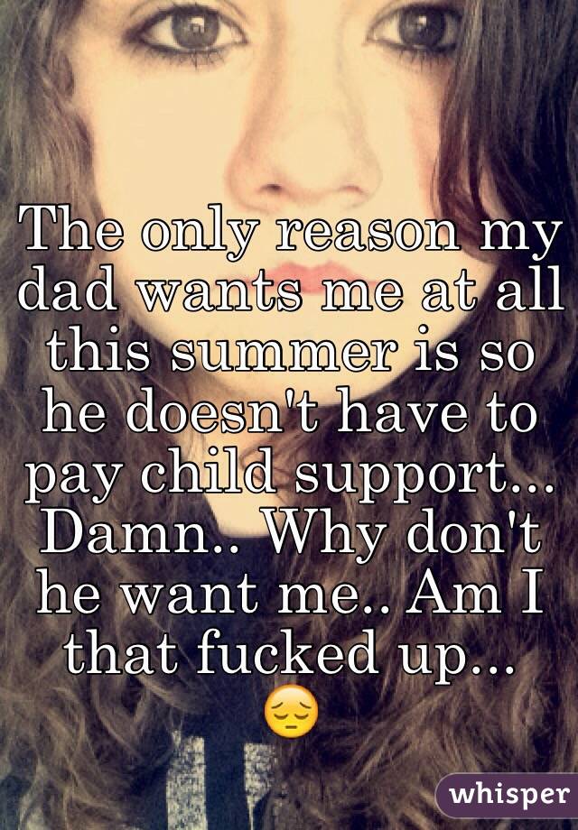 The only reason my dad wants me at all this summer is so he doesn't have to pay child support... Damn.. Why don't he want me.. Am I that fucked up...
😔