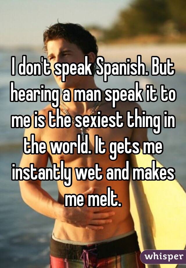 I don't speak Spanish. But hearing a man speak it to me is the sexiest thing in the world. It gets me instantly wet and makes me melt. 