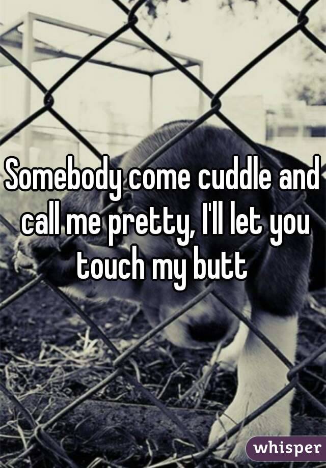 Somebody come cuddle and call me pretty, I'll let you touch my butt 