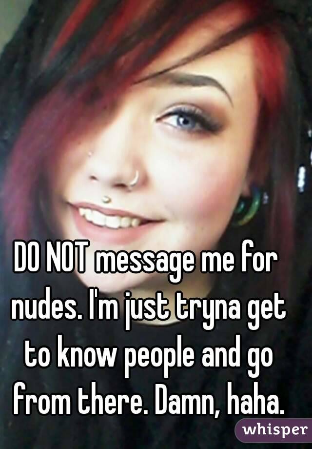DO NOT message me for nudes. I'm just tryna get to know people and go from there. Damn, haha.