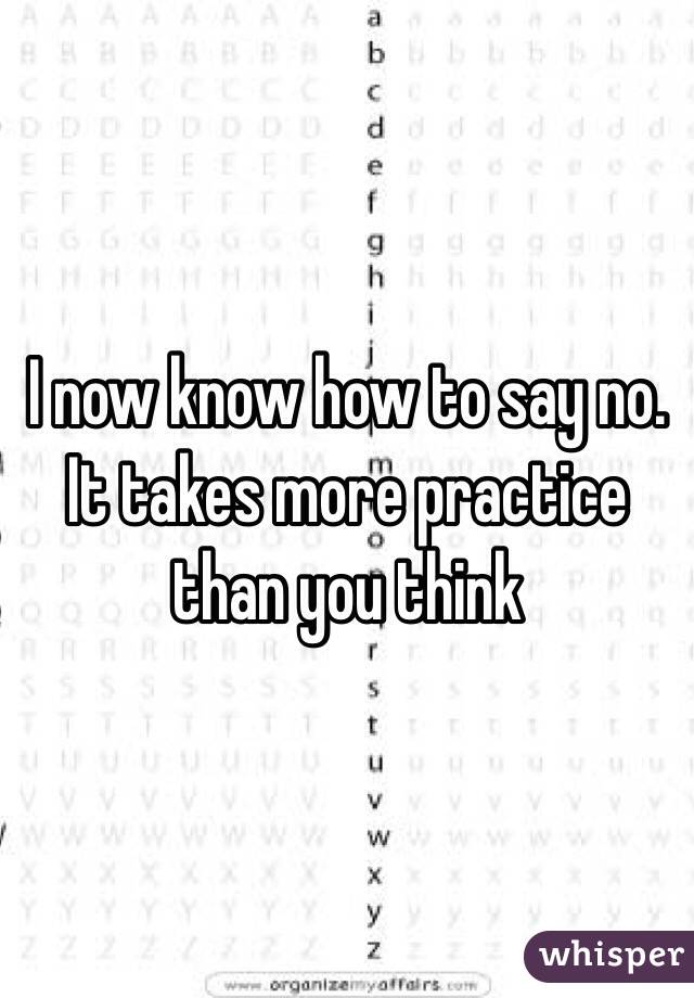 I now know how to say no. It takes more practice than you think