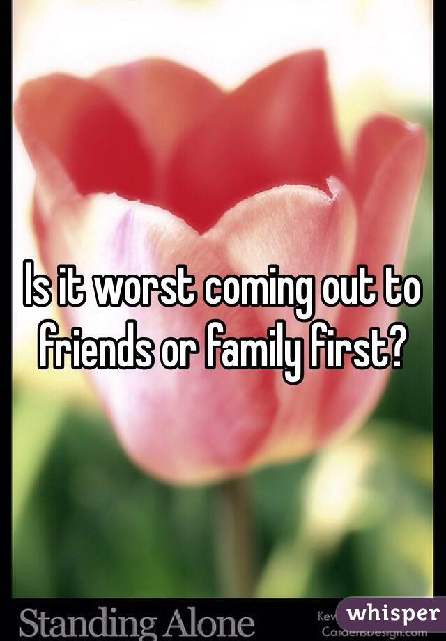 Is it worst coming out to friends or family first?