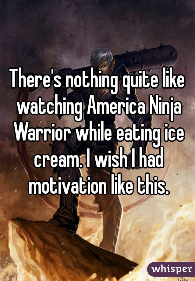 There's nothing quite like watching America Ninja Warrior while eating ice cream. I wish I had motivation like this.