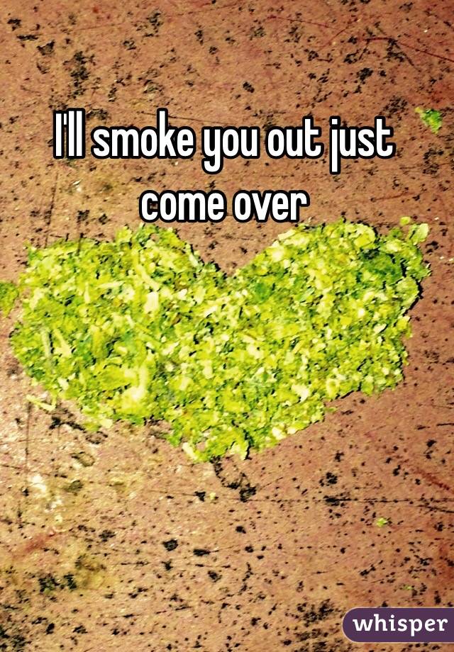 I'll smoke you out just come over