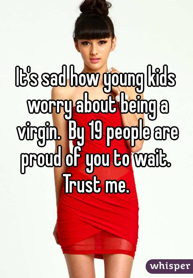 It's sad how young kids worry about being a virgin.  By 19 people are proud of you to wait.  Trust me. 