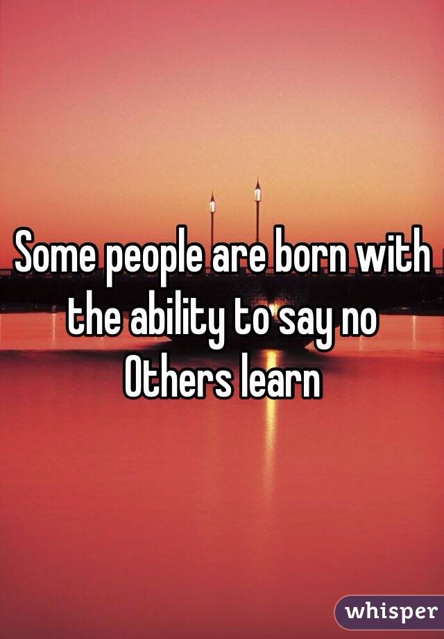 Some people are born with the ability to say no
Others learn
