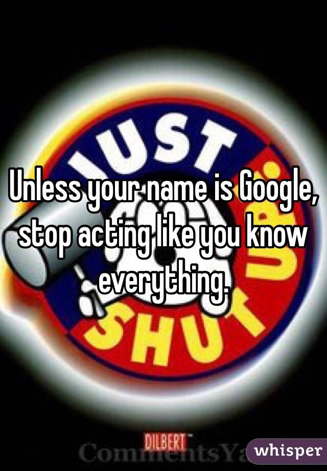 Unless your name is Google, stop acting like you know everything.