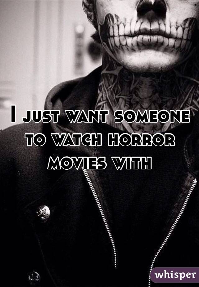 I just want someone to watch horror movies with 
