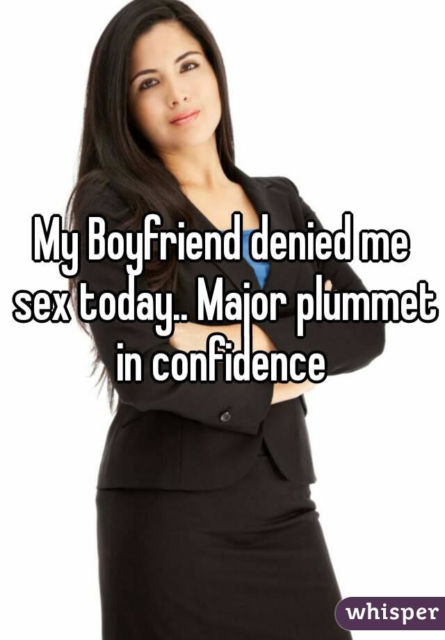 My Boyfriend denied me sex today.. Major plummet in confidence 