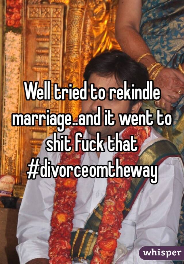 Well tried to rekindle marriage..and it went to shit fuck that #divorceomtheway