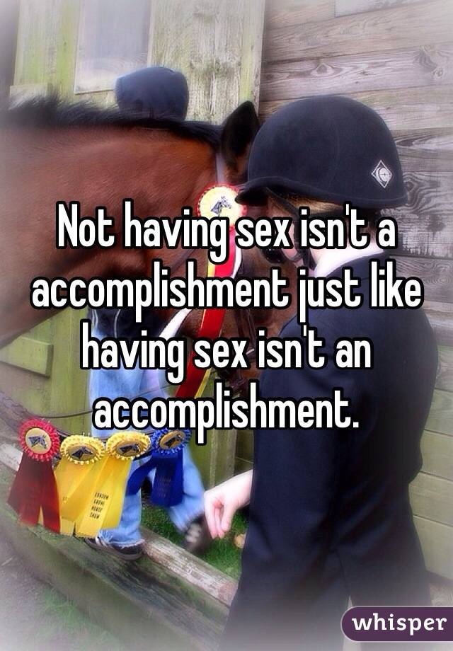 Not having sex isn't a accomplishment just like having sex isn't an accomplishment. 