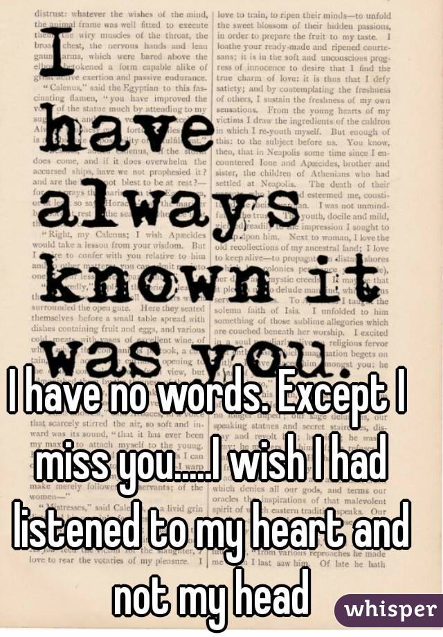 I have no words. Except I miss you.....I wish I had listened to my heart and not my head