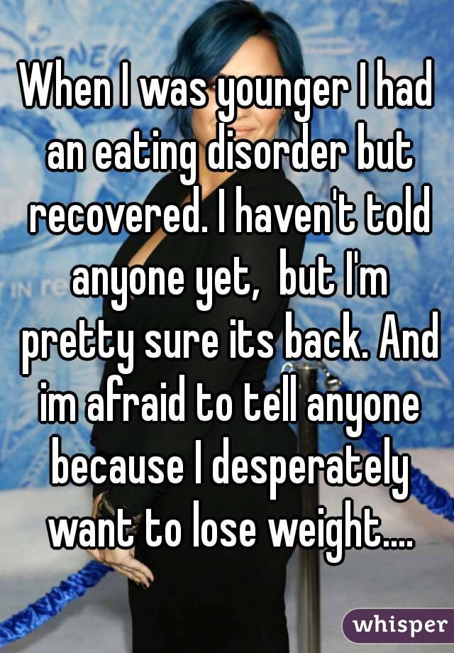 When I was younger I had an eating disorder but recovered. I haven't told anyone yet,  but I'm pretty sure its back. And im afraid to tell anyone because I desperately want to lose weight....