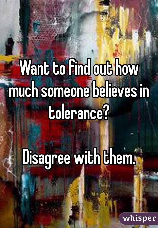 Want to find out how much someone believes in tolerance?

Disagree with them.
