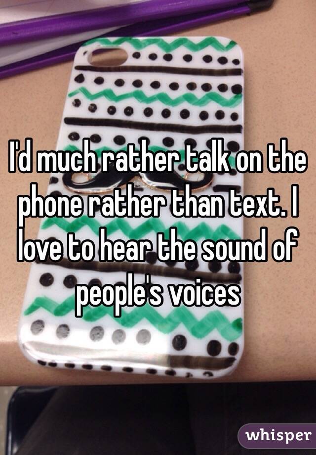 I'd much rather talk on the phone rather than text. I love to hear the sound of people's voices