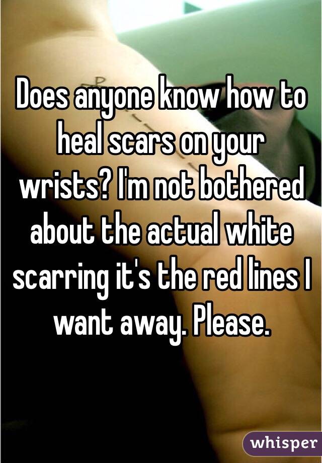 Does anyone know how to heal scars on your wrists? I'm not bothered about the actual white scarring it's the red lines I want away. Please.