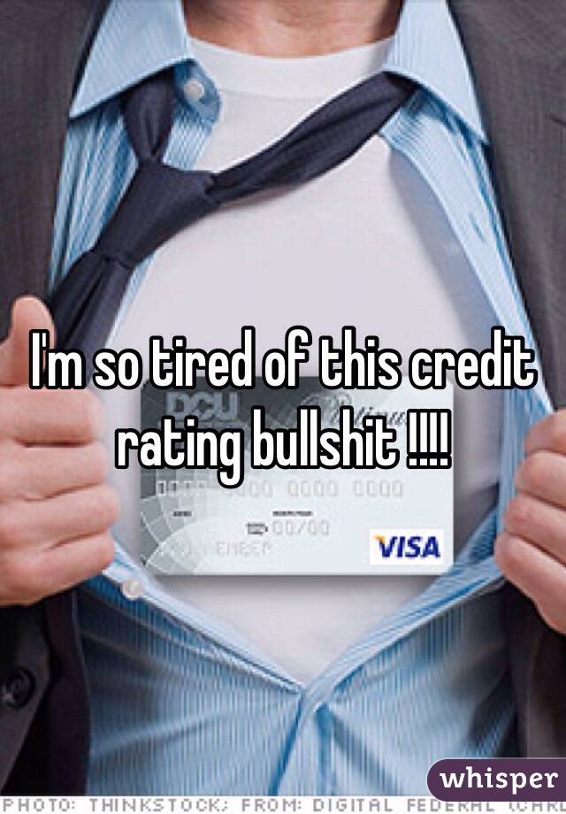 I'm so tired of this credit rating bullshit !!!!